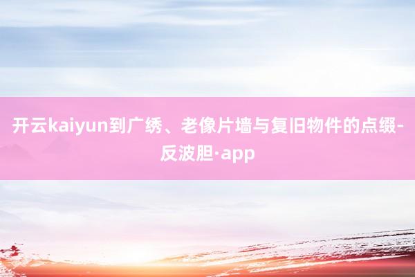 开云kaiyun到广绣、老像片墙与复旧物件的点缀-反波胆·app