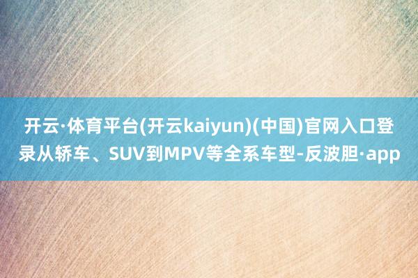 开云·体育平台(开云kaiyun)(中国)官网入口登录从轿车、SUV到MPV等全系车型-反波胆·app