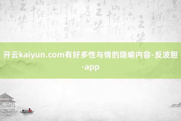 开云kaiyun.com有好多性与情的隐喻内容-反波胆·app