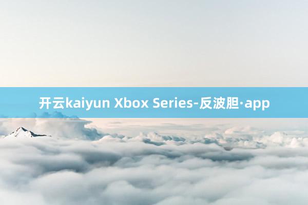开云kaiyun Xbox Series-反波胆·app
