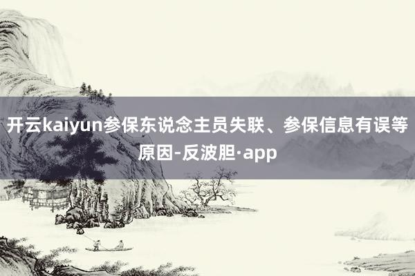 开云kaiyun参保东说念主员失联、参保信息有误等原因-反波胆·app
