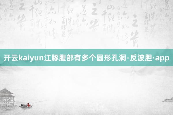 开云kaiyun江豚腹部有多个圆形孔洞-反波胆·app