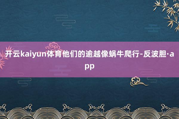 开云kaiyun体育他们的逾越像蜗牛爬行-反波胆·app