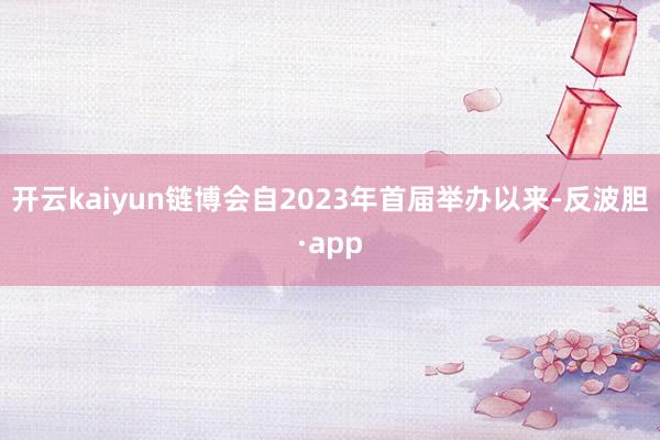 开云kaiyun链博会自2023年首届举办以来-反波胆·app