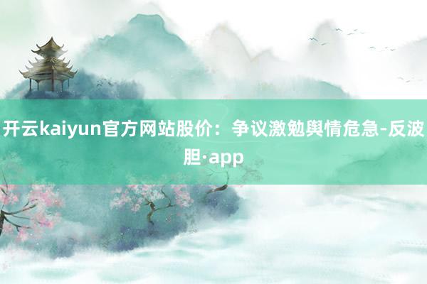开云kaiyun官方网站股价：争议激勉舆情危急-反波胆·app