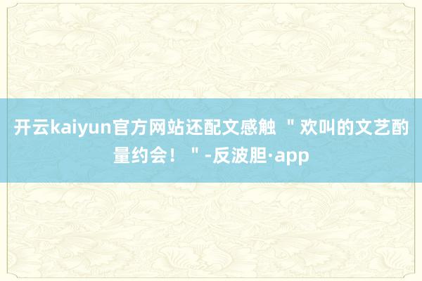 开云kaiyun官方网站还配文感触 ＂欢叫的文艺酌量约会！＂-反波胆·app