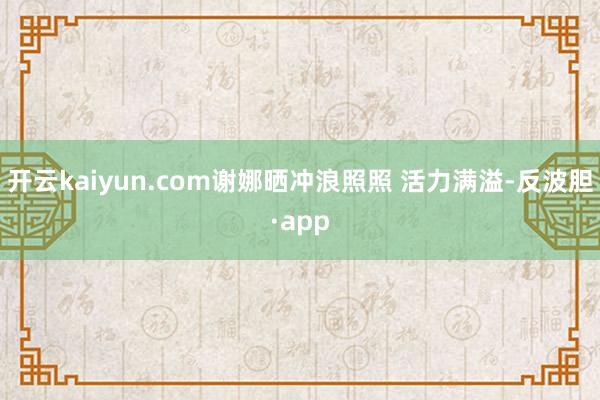 开云kaiyun.com谢娜晒冲浪照照 活力满溢-反波胆·app