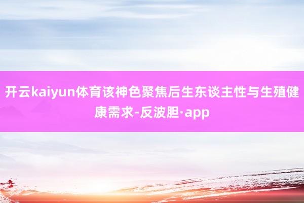 开云kaiyun体育该神色聚焦后生东谈主性与生殖健康需求-反波胆·app