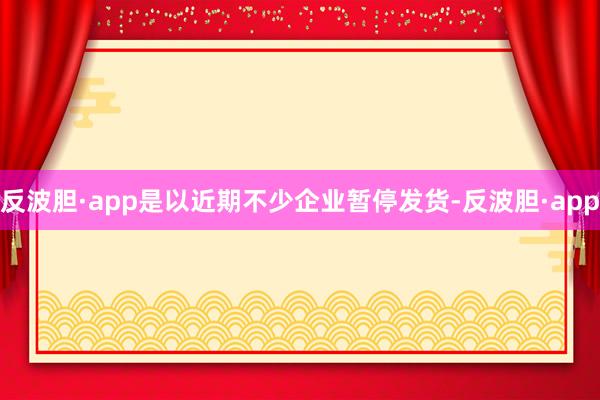 反波胆·app是以近期不少企业暂停发货-反波胆·app