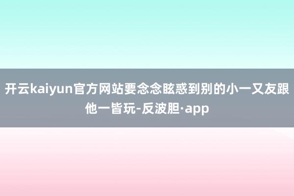 开云kaiyun官方网站要念念眩惑到别的小一又友跟他一皆玩-反波胆·app