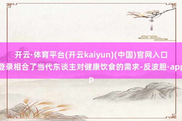 开云·体育平台(开云kaiyun)(中国)官网入口登录相合了当代东谈主对健康饮食的需求-反波胆·app