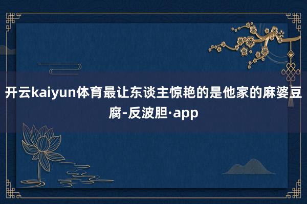 开云kaiyun体育最让东谈主惊艳的是他家的麻婆豆腐-反波胆·app