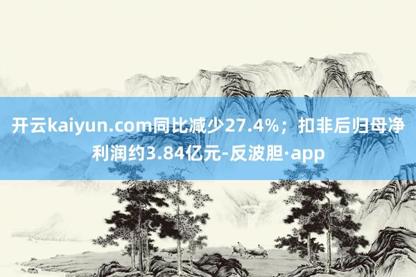 开云kaiyun.com同比减少27.4%；扣非后归母净利润约3.84亿元-反波胆·app