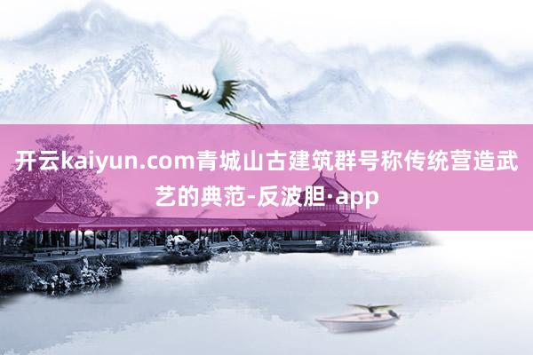开云kaiyun.com青城山古建筑群号称传统营造武艺的典范-反波胆·app