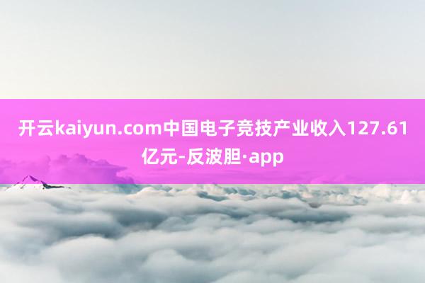 开云kaiyun.com中国电子竞技产业收入127.61亿元-反波胆·app