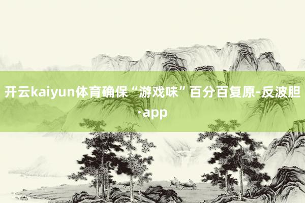 开云kaiyun体育确保“游戏味”百分百复原-反波胆·app