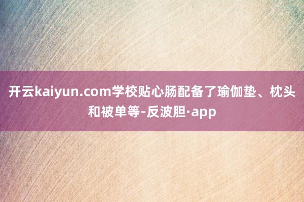 开云kaiyun.com学校贴心肠配备了瑜伽垫、枕头和被单等-反波胆·app