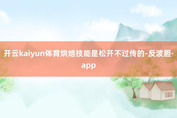 开云kaiyun体育烘焙技能是松开不过传的-反波胆·app