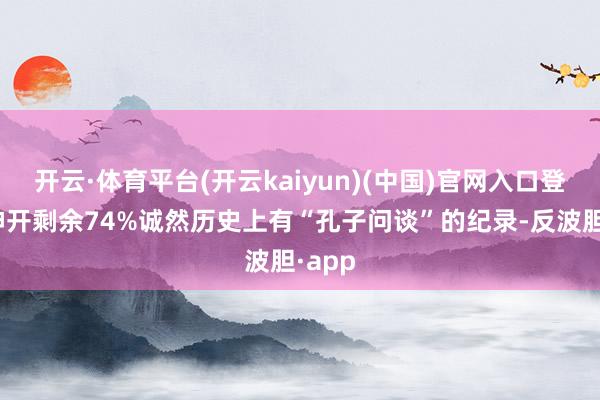 开云·体育平台(开云kaiyun)(中国)官网入口登录”伸开剩余74%诚然历史上有“孔子问谈”的纪录-反波胆·app