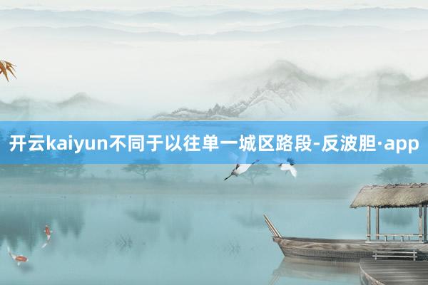 开云kaiyun不同于以往单一城区路段-反波胆·app