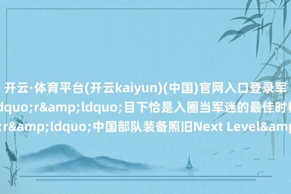 开云·体育平台(开云kaiyun)(中国)官网入口登录军盲成新军迷&rdquo;r&ldquo;目下恰是入圈当军迷的最佳时机&rdquo;r&ldquo;中国部队装备照旧Next Level&rdquo;rr在九三阅兵的直播评释词中r提到以下&ldquo;初度&rdquo;r一说念来看阅兵新常识梳理&darr;rrr01rrr4个军种、4个军种和武警部队方队r初度擎军军种军旗和武警部队旗r聚合亮相