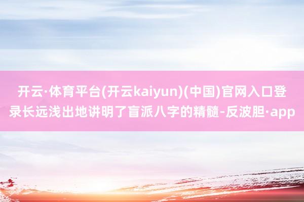 开云·体育平台(开云kaiyun)(中国)官网入口登录长远浅出地讲明了盲派八字的精髓-反波胆·app