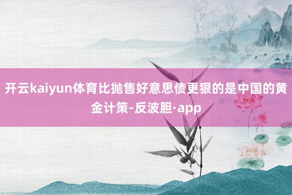 开云kaiyun体育比抛售好意思债更狠的是中国的黄金计策-反波胆·app