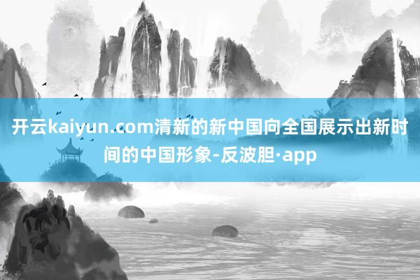 开云kaiyun.com清新的新中国向全国展示出新时间的中国形象-反波胆·app
