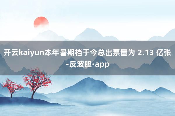 开云kaiyun本年暑期档于今总出票量为 2.13 亿张-反波胆·app