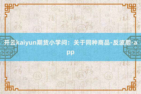 开云kaiyun期货小学问：关于同种商品-反波胆·app