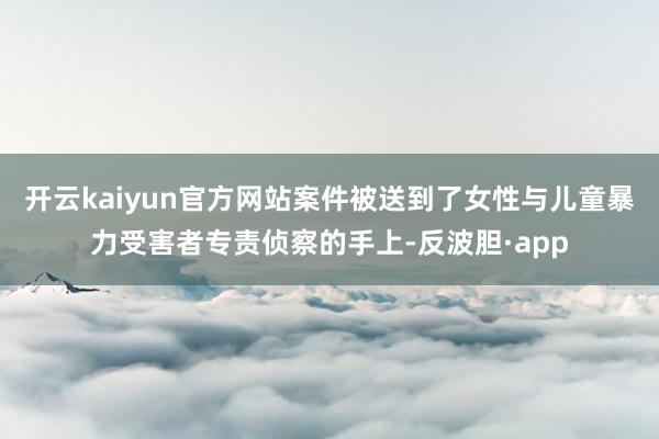 开云kaiyun官方网站案件被送到了女性与儿童暴力受害者专责侦察的手上-反波胆·app