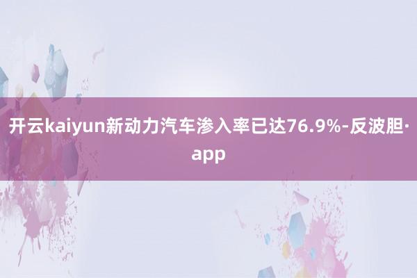 开云kaiyun新动力汽车渗入率已达76.9%-反波胆·app