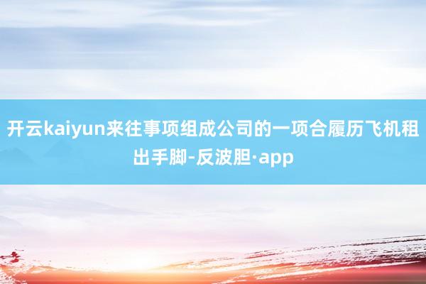 开云kaiyun来往事项组成公司的一项合履历飞机租出手脚-反波胆·app