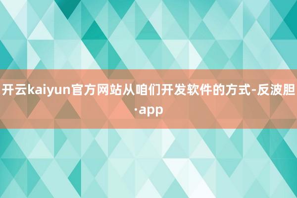 开云kaiyun官方网站从咱们开发软件的方式-反波胆·app