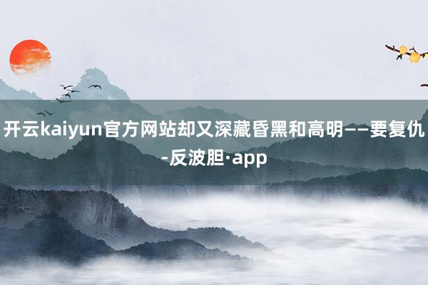 开云kaiyun官方网站却又深藏昏黑和高明——要复仇-反波胆·app