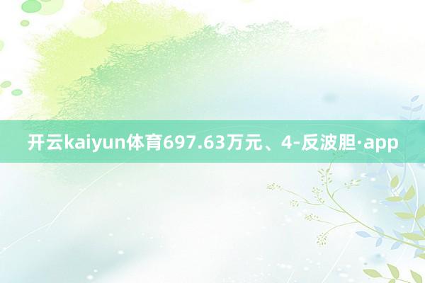 开云kaiyun体育697.63万元、4-反波胆·app