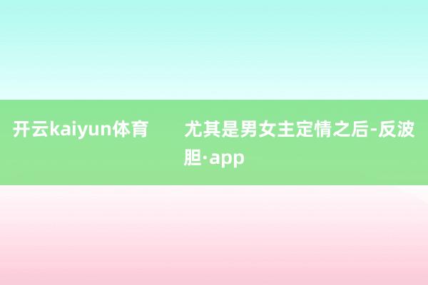 开云kaiyun体育       尤其是男女主定情之后-反波胆·app