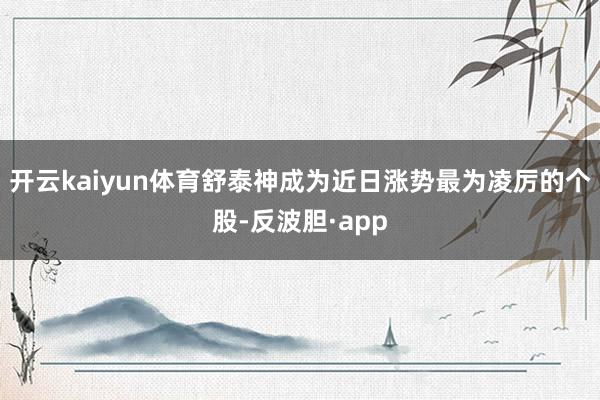 开云kaiyun体育舒泰神成为近日涨势最为凌厉的个股-反波胆·app