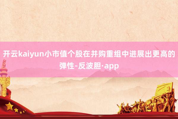 开云kaiyun小市值个股在并购重组中进展出更高的弹性-反波胆·app
