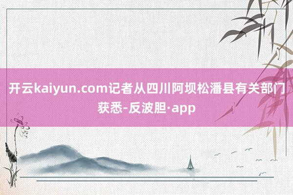 开云kaiyun.com记者从四川阿坝松潘县有关部门获悉-反波胆·app