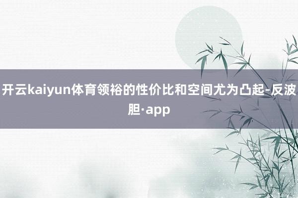 开云kaiyun体育领裕的性价比和空间尤为凸起-反波胆·app