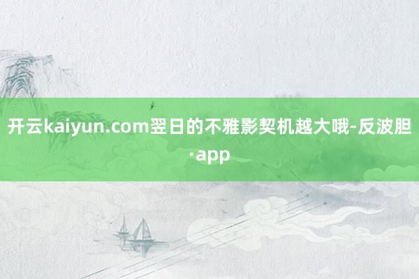 开云kaiyun.com翌日的不雅影契机越大哦-反波胆·app