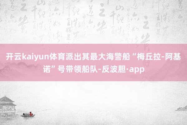 开云kaiyun体育派出其最大海警船“梅丘拉-阿基诺”号带领船队-反波胆·app