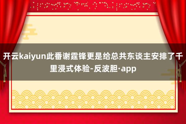 开云kaiyun此番谢霆锋更是给总共东谈主安排了千里浸式体验-反波胆·app