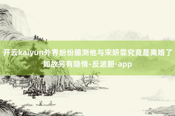 开云kaiyun外界纷纷臆测他与宋妍霏究竟是离婚了如故另有隐情-反波胆·app