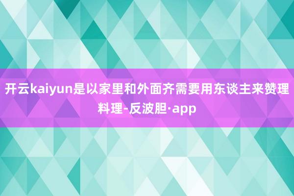 开云kaiyun是以家里和外面齐需要用东谈主来赞理料理-反波胆·app