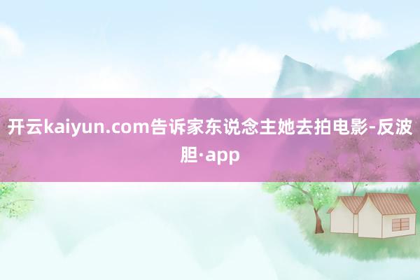 开云kaiyun.com告诉家东说念主她去拍电影-反波胆·app