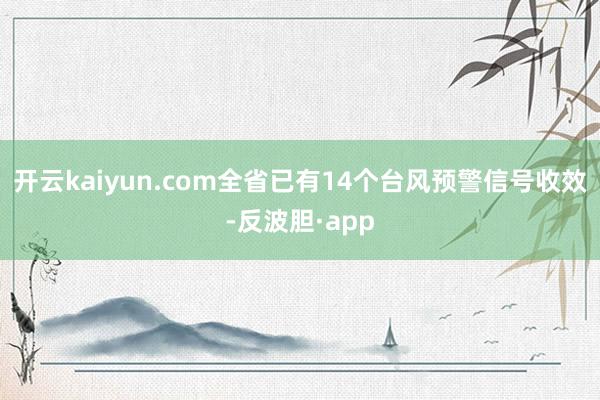 开云kaiyun.com全省已有14个台风预警信号收效-反波胆·app