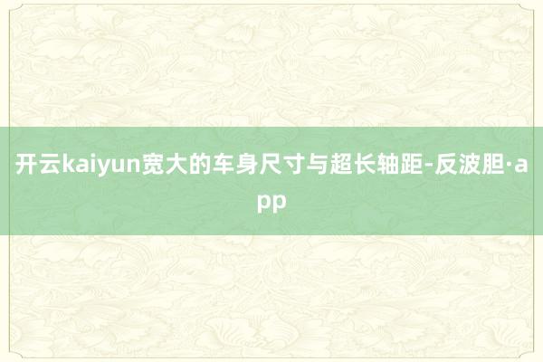 开云kaiyun宽大的车身尺寸与超长轴距-反波胆·app