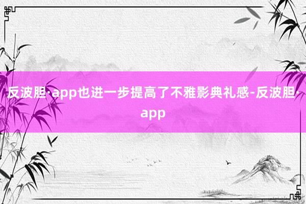 反波胆·app也进一步提高了不雅影典礼感-反波胆·app
